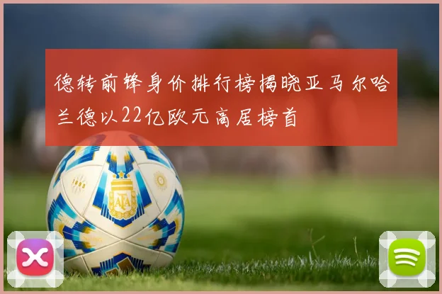 德转前锋身价排行榜揭晓亚马尔哈兰德以22亿欧元高居榜首