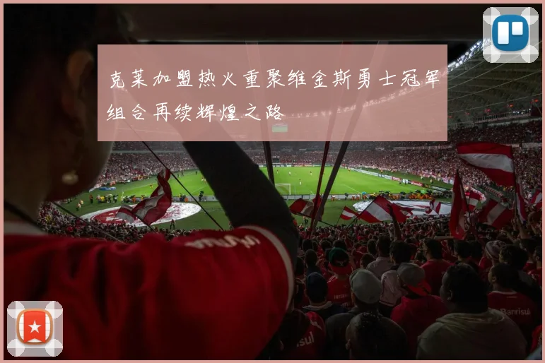 克莱加盟热火重聚维金斯勇士冠军组合再续辉煌之路